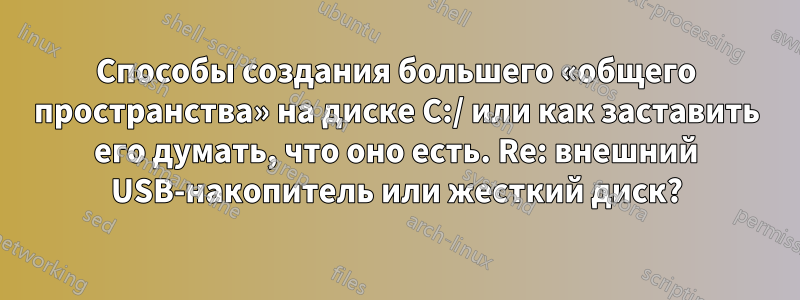 Способы создания большего «общего пространства» на диске C:/ или как заставить его думать, что оно есть. Re: внешний USB-накопитель или жесткий диск?