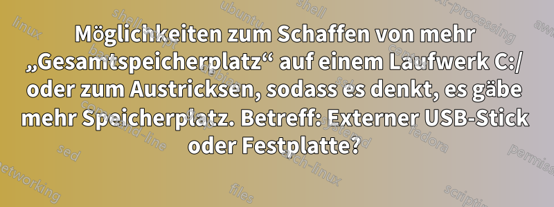 Möglichkeiten zum Schaffen von mehr „Gesamtspeicherplatz“ auf einem Laufwerk C:/ oder zum Austricksen, sodass es denkt, es gäbe mehr Speicherplatz. Betreff: Externer USB-Stick oder Festplatte?