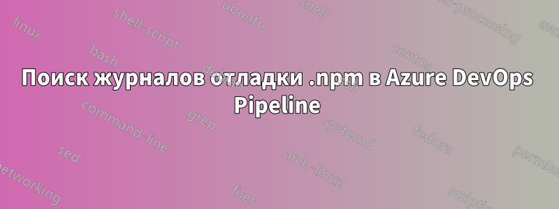 Поиск журналов отладки .npm в Azure DevOps Pipeline