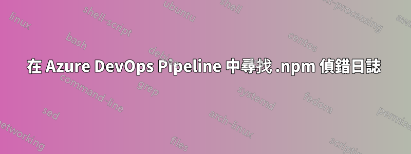 在 Azure DevOps Pipeline 中尋找 .npm 偵錯日誌