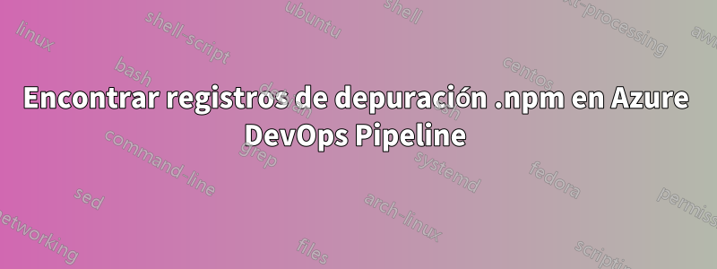 Encontrar registros de depuración .npm en Azure DevOps Pipeline