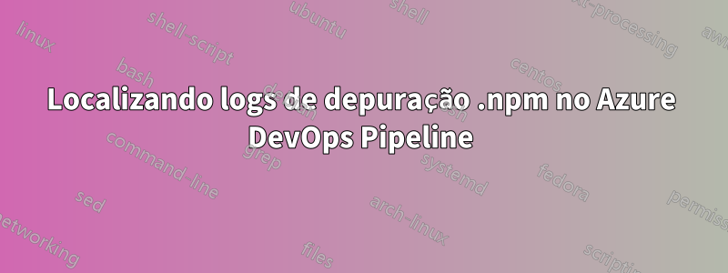 Localizando logs de depuração .npm no Azure DevOps Pipeline