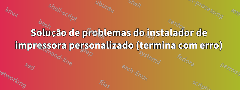 Solução de problemas do instalador de impressora personalizado (termina com erro)