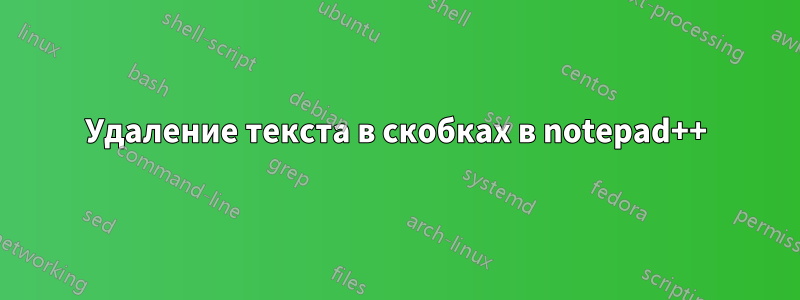 Удаление текста в скобках в notepad++