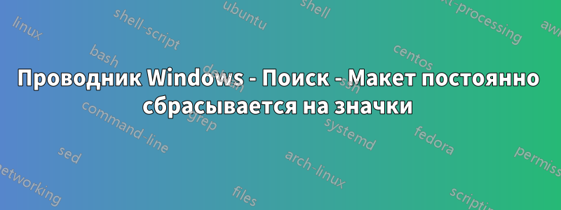 Проводник Windows - Поиск - Макет постоянно сбрасывается на значки