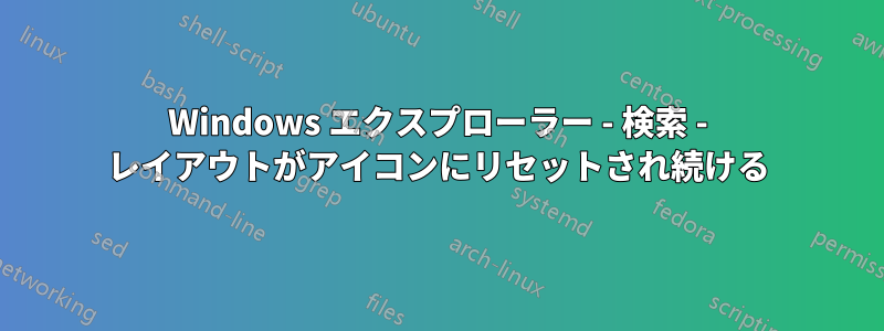 Windows エクスプローラー - 検索 - レイアウトがアイコンにリセットされ続ける