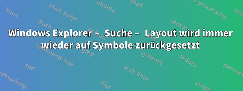 Windows Explorer – Suche – Layout wird immer wieder auf Symbole zurückgesetzt