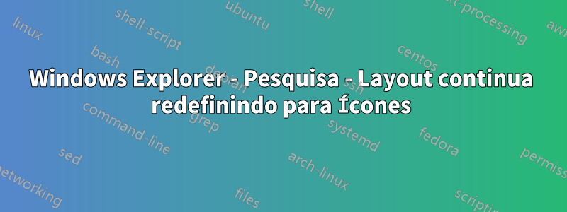 Windows Explorer - Pesquisa - Layout continua redefinindo para Ícones