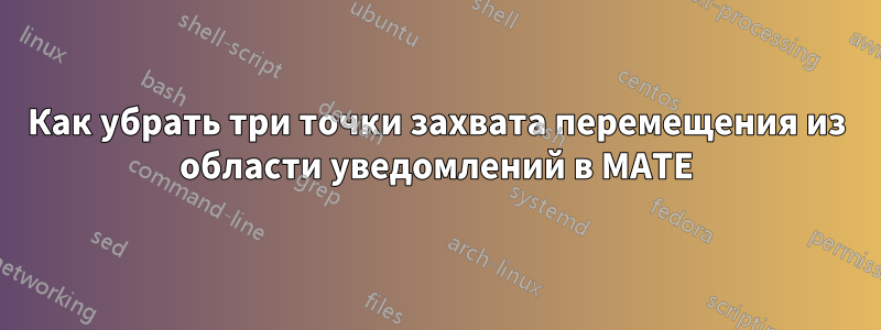 Как убрать три точки захвата перемещения из области уведомлений в MATE