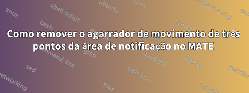 Como remover o agarrador de movimento de três pontos da área de notificação no MATE