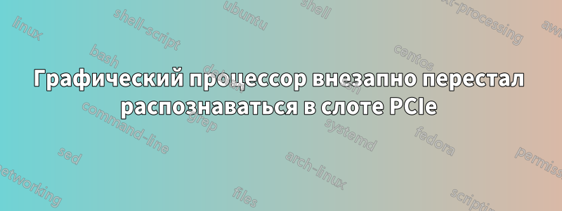 Графический процессор внезапно перестал распознаваться в слоте PCIe