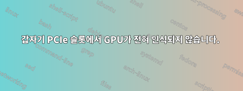 갑자기 PCIe 슬롯에서 GPU가 전혀 인식되지 않습니다.