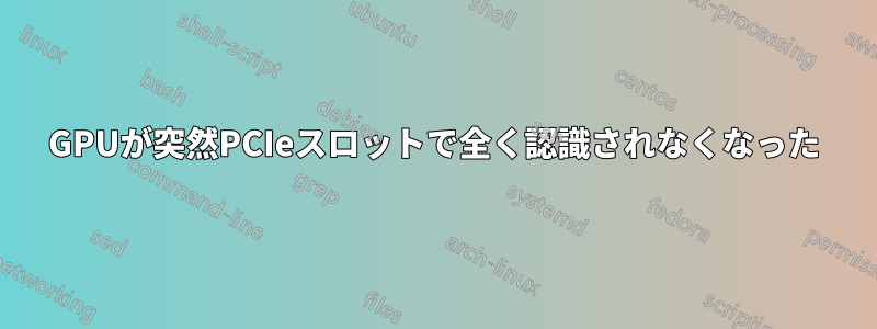 GPUが突然PCIeスロットで全く認識されなくなった