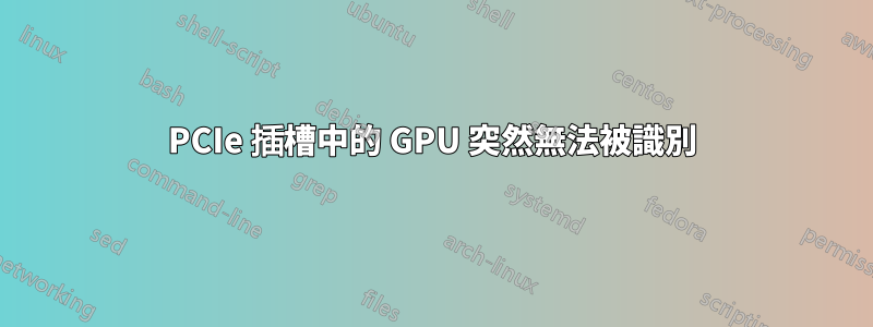 PCIe 插槽中的 GPU 突然無法被識別