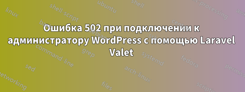 Ошибка 502 при подключении к администратору WordPress с помощью Laravel Valet