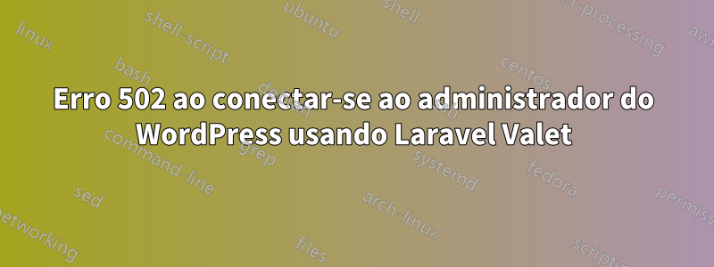 Erro 502 ao conectar-se ao administrador do WordPress usando Laravel Valet