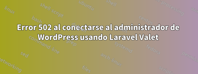 Error 502 al conectarse al administrador de WordPress usando Laravel Valet