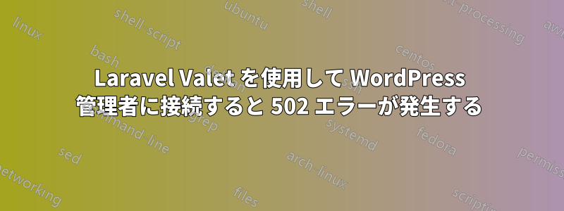 Laravel Valet を使用して WordPress 管理者に接続すると 502 エラーが発生する