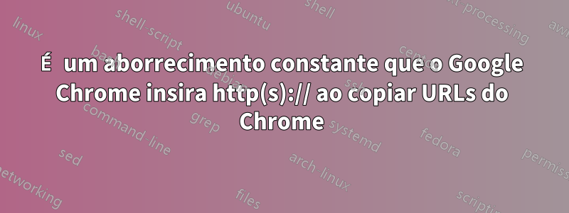 É um aborrecimento constante que o Google Chrome insira http(s):// ao copiar URLs do Chrome