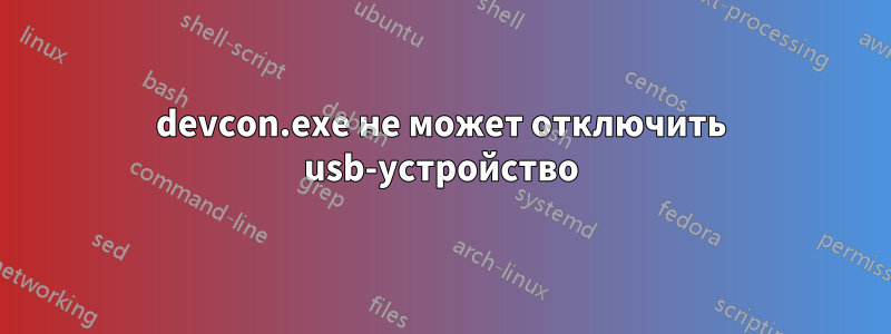 devcon.exe не может отключить usb-устройство