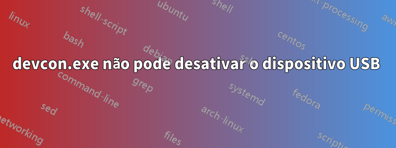 devcon.exe não pode desativar o dispositivo USB