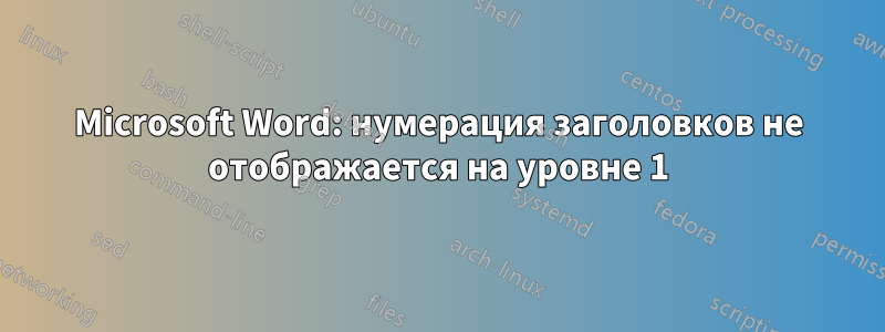 Microsoft Word: нумерация заголовков не отображается на уровне 1