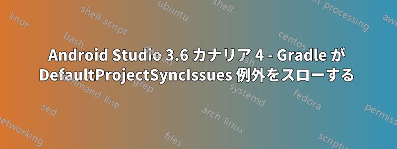 Android Studio 3.6 カナリア 4 - Gradle が DefaultProjectSyncIssues 例外をスローする