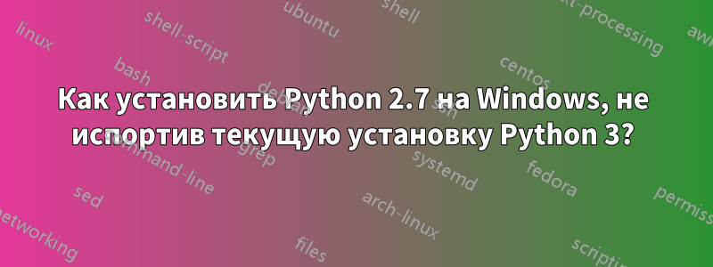 Как установить Python 2.7 на Windows, не испортив текущую установку Python 3?