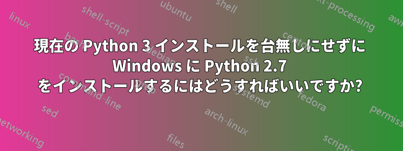 現在の Python 3 インストールを台無しにせずに Windows に Python 2.7 をインストールするにはどうすればいいですか?