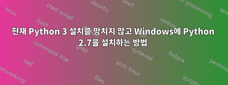 현재 Python 3 설치를 망치지 않고 Windows에 Python 2.7을 설치하는 방법