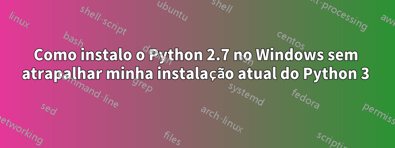 Como instalo o Python 2.7 no Windows sem atrapalhar minha instalação atual do Python 3