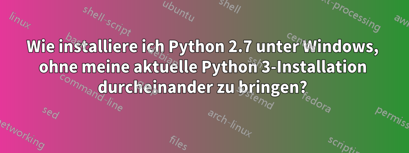 Wie installiere ich Python 2.7 unter Windows, ohne meine aktuelle Python 3-Installation durcheinander zu bringen?