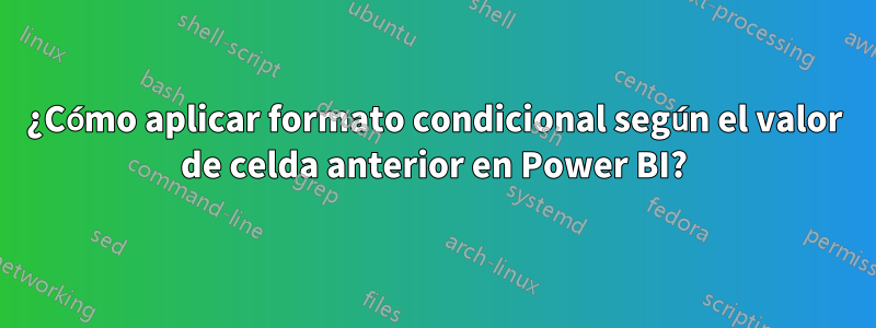 ¿Cómo aplicar formato condicional según el valor de celda anterior en Power BI?