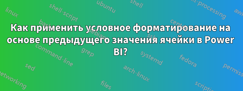 Как применить условное форматирование на основе предыдущего значения ячейки в Power BI?