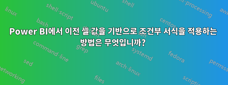 Power BI에서 이전 셀 값을 기반으로 조건부 서식을 적용하는 방법은 무엇입니까?