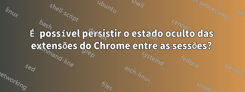 É possível persistir o estado oculto das extensões do Chrome entre as sessões?