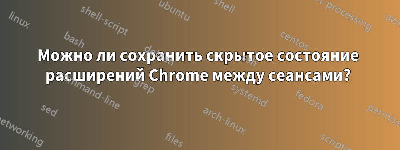 Можно ли сохранить скрытое состояние расширений Chrome между сеансами?