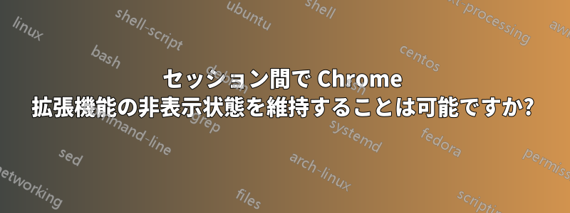 セッション間で Chrome 拡張機能の非表示状態を維持することは可能ですか?