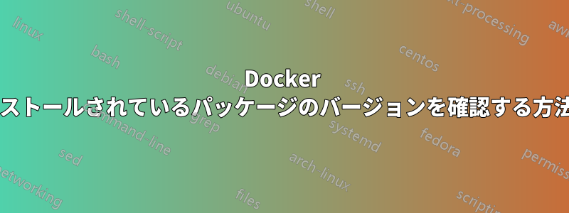 Docker イメージにインストールされているパッケージのバージョンを確認する方法はありますか?