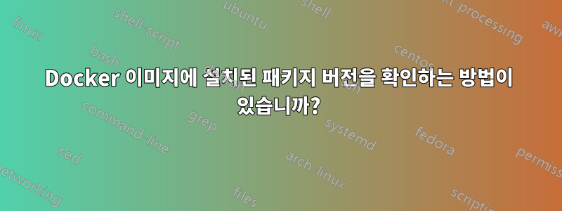 Docker 이미지에 설치된 패키지 버전을 확인하는 방법이 있습니까?