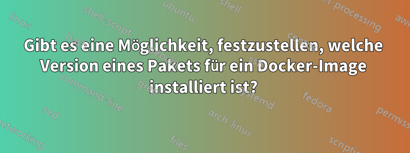 Gibt es eine Möglichkeit, festzustellen, welche Version eines Pakets für ein Docker-Image installiert ist?