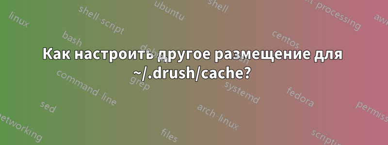 Как настроить другое размещение для ~/.drush/cache?