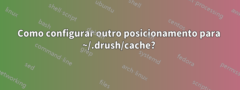 Como configurar outro posicionamento para ~/.drush/cache?