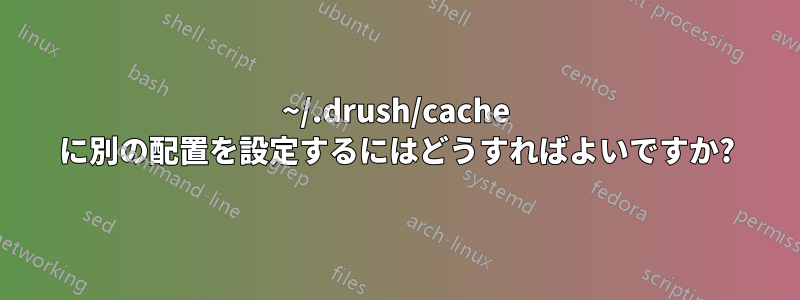 ~/.drush/cache に別の配置を設定するにはどうすればよいですか?