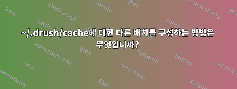 ~/.drush/cache에 대한 다른 배치를 구성하는 방법은 무엇입니까?