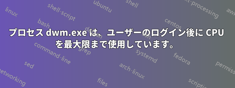 プロセス dwm.exe は、ユーザーのログイン後に CPU を最大限まで使用しています。