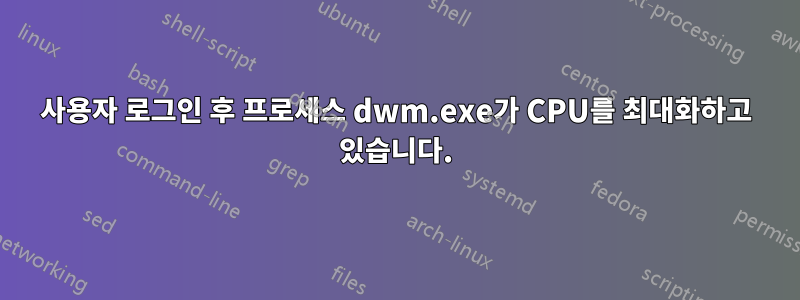 사용자 로그인 후 프로세스 dwm.exe가 CPU를 최대화하고 있습니다.