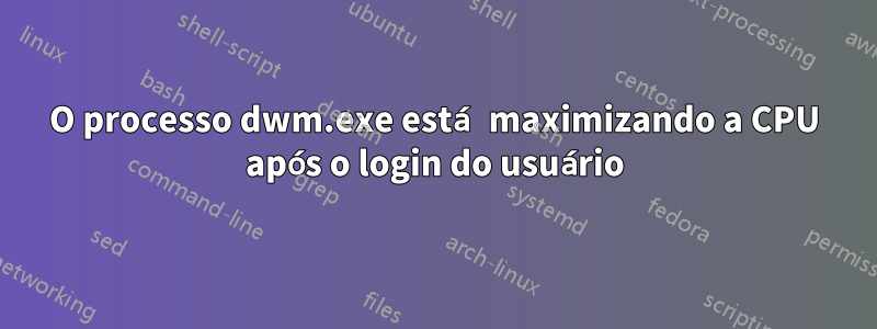 O processo dwm.exe está maximizando a CPU após o login do usuário