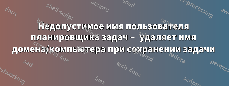 Недопустимое имя пользователя планировщика задач – удаляет имя домена/компьютера при сохранении задачи