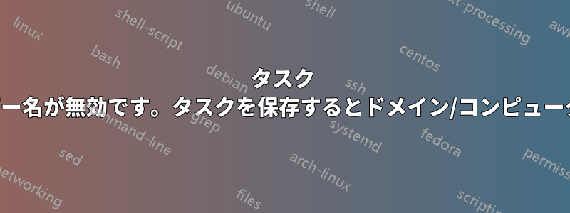 タスク スケジューラのユーザー名が無効です。タスクを保存するとドメイン/コンピュータ名が削除されます。